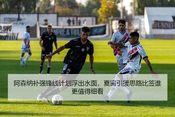 阿森纳补强锋线计划浮出水面，夏窗引援思路比签谁更值得细看